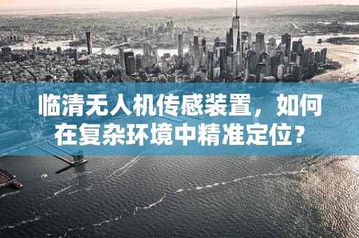 临清无人机传感装置，如何在复杂环境中精准定位？