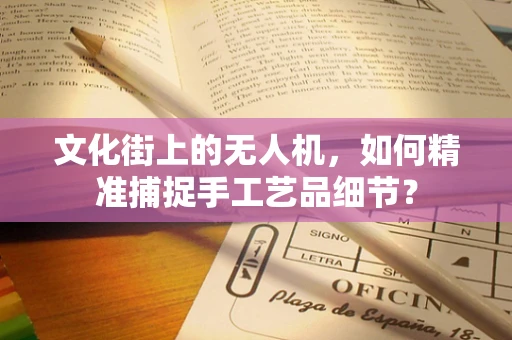 文化街上的无人机，如何精准捕捉手工艺品细节？