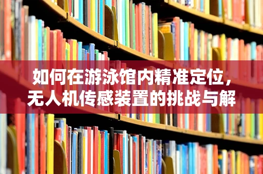 如何在游泳馆内精准定位，无人机传感装置的挑战与解决方案？
