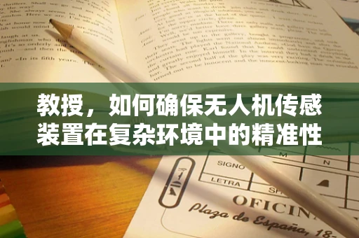 教授，如何确保无人机传感装置在复杂环境中的精准性与稳定性？