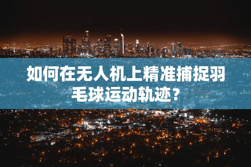如何在无人机上精准捕捉羽毛球运动轨迹？