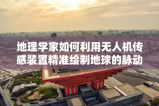 地理学家如何利用无人机传感装置精准绘制地球的脉动？