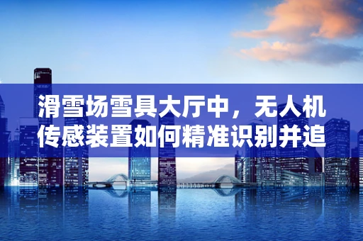 滑雪场雪具大厅中，无人机传感装置如何精准识别并追踪雪具？