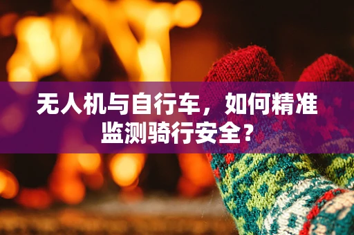 无人机与自行车，如何精准监测骑行安全？
