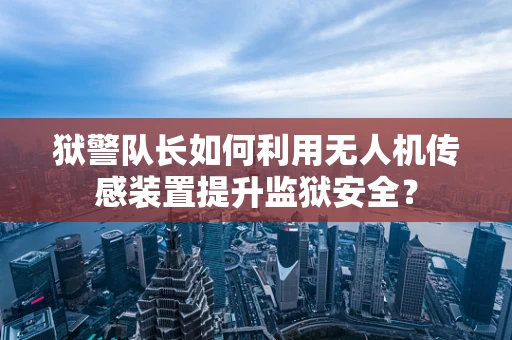 狱警队长如何利用无人机传感装置提升监狱安全？