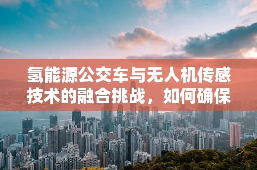 氢能源公交车与无人机传感技术的融合挑战，如何确保安全高效的数据传输？