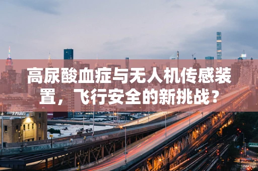 高尿酸血症与无人机传感装置，飞行安全的新挑战？