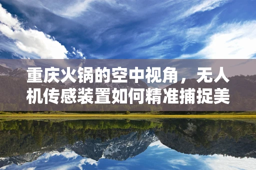 重庆火锅的空中视角，无人机传感装置如何精准捕捉美味？