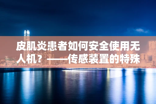 皮肌炎患者如何安全使用无人机？——传感装置的特殊考量