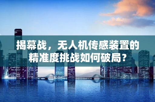 揭幕战，无人机传感装置的精准度挑战如何破局？