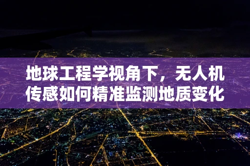 地球工程学视角下，无人机传感如何精准监测地质变化？
