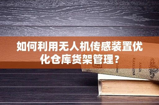 如何利用无人机传感装置优化仓库货架管理？