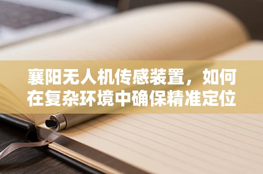 襄阳无人机传感装置，如何在复杂环境中确保精准定位？