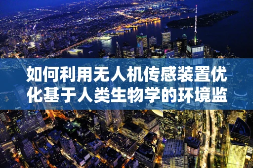 如何利用无人机传感装置优化基于人类生物学的环境监测？