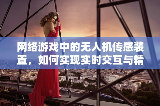 网络游戏中的无人机传感装置，如何实现实时交互与精准控制？