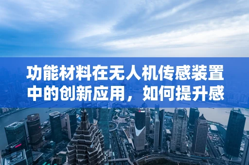 功能材料在无人机传感装置中的创新应用，如何提升感知精度与耐久性？