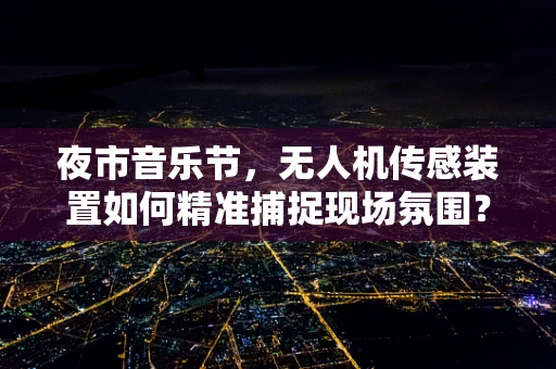 夜市音乐节，无人机传感装置如何精准捕捉现场氛围？