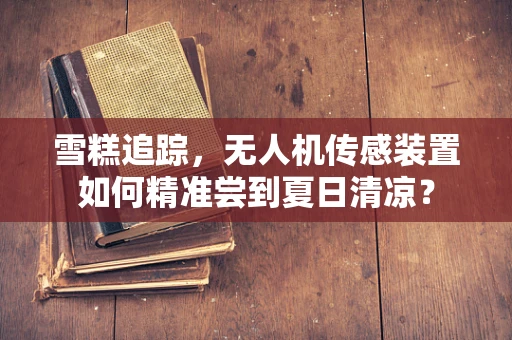 雪糕追踪，无人机传感装置如何精准尝到夏日清凉？