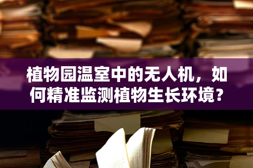 植物园温室中的无人机，如何精准监测植物生长环境？