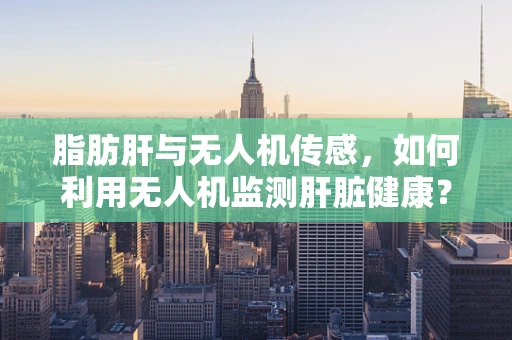 脂肪肝与无人机传感，如何利用无人机监测肝脏健康？