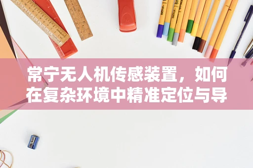 常宁无人机传感装置，如何在复杂环境中精准定位与导航？