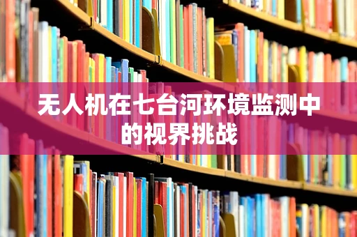 无人机在七台河环境监测中的视界挑战