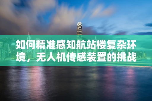 如何精准感知航站楼复杂环境，无人机传感装置的挑战与解决方案？