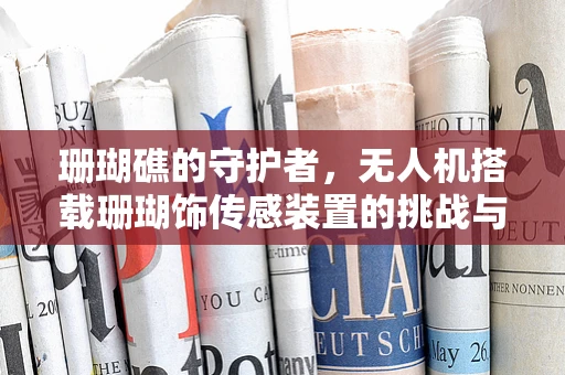 珊瑚礁的守护者，无人机搭载珊瑚饰传感装置的挑战与机遇