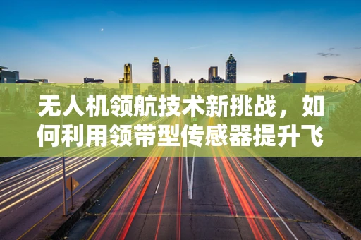 无人机领航技术新挑战，如何利用领带型传感器提升飞行稳定性？