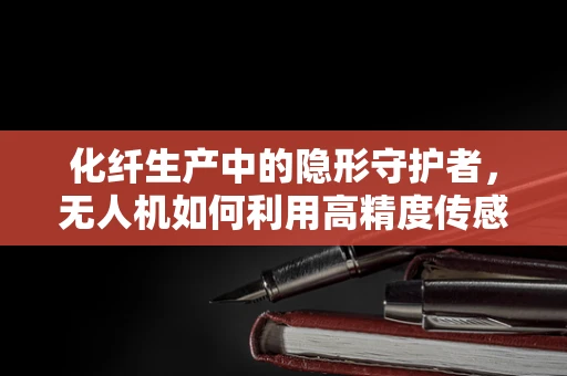 化纤生产中的隐形守护者，无人机如何利用高精度传感装置监控安全？