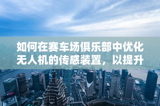 如何在赛车场俱乐部中优化无人机的传感装置，以提升赛事监控的精准度？