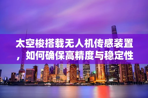 太空梭搭载无人机传感装置，如何确保高精度与稳定性？