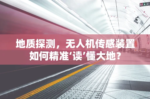 地质探测，无人机传感装置如何精准‘读’懂大地？