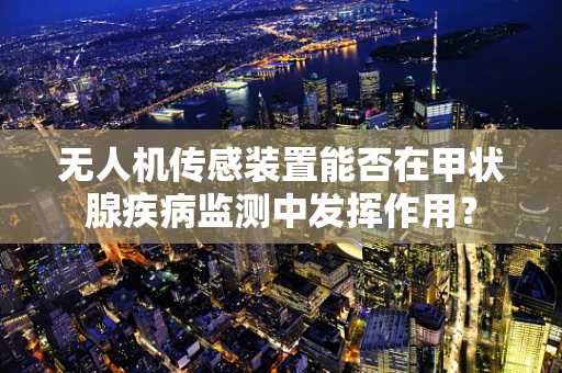 无人机传感装置能否在甲状腺疾病监测中发挥作用？