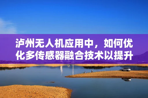 泸州无人机应用中，如何优化多传感器融合技术以提升环境感知精度？