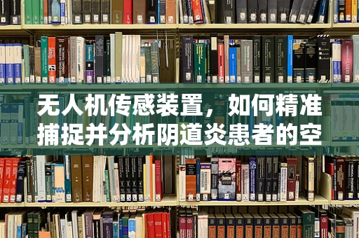 无人机传感装置，如何精准捕捉并分析阴道炎患者的空中‘信号’？