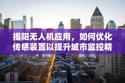 揭阳无人机应用，如何优化传感装置以提升城市监控精度？