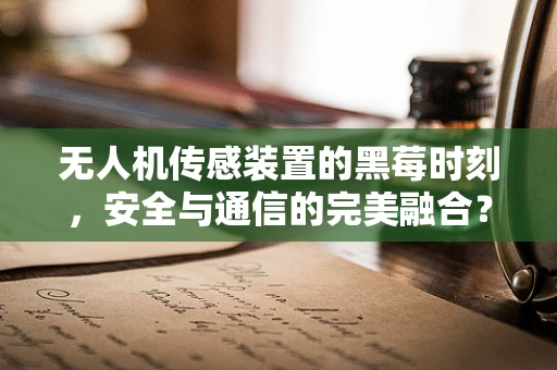 无人机传感装置的黑莓时刻，安全与通信的完美融合？