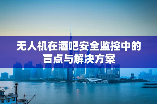无人机在酒吧安全监控中的盲点与解决方案