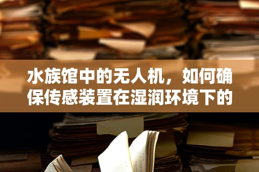 水族馆中的无人机，如何确保传感装置在湿润环境下的精准与耐用？