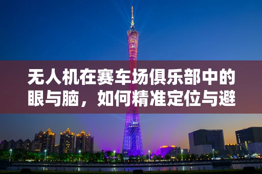 无人机在赛车场俱乐部中的眼与脑，如何精准定位与避障？