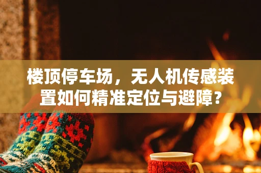 楼顶停车场，无人机传感装置如何精准定位与避障？