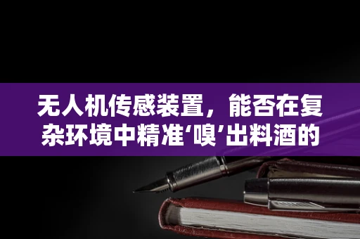 无人机传感装置，能否在复杂环境中精准‘嗅’出料酒的秘密？