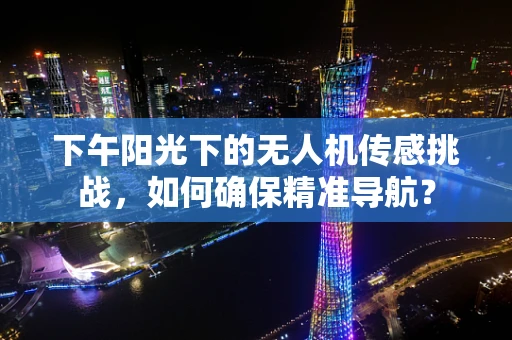 下午阳光下的无人机传感挑战，如何确保精准导航？