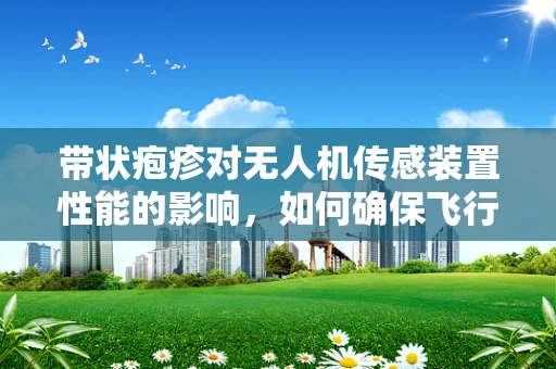 带状疱疹对无人机传感装置性能的影响，如何确保飞行安全？