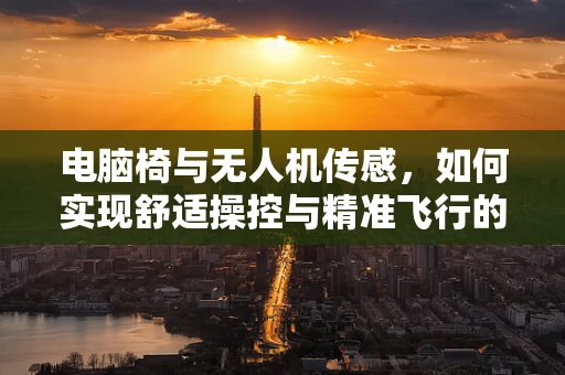 电脑椅与无人机传感，如何实现舒适操控与精准飞行的完美结合？