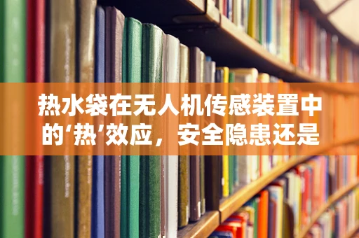 热水袋在无人机传感装置中的‘热’效应，安全隐患还是创新应用？