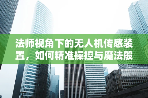 法师视角下的无人机传感装置，如何精准操控与魔法般的感知？