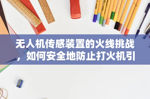 无人机传感装置的火线挑战，如何安全地防止打火机引发的误触发？