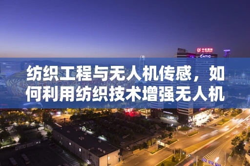 纺织工程与无人机传感，如何利用纺织技术增强无人机环境感知能力？